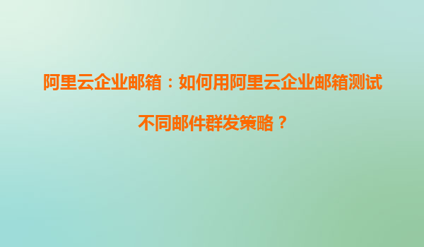阿里云企业邮箱：如何用阿里云企业邮箱测试不同邮件群发策略？
