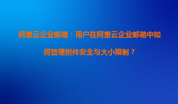 阿里云企业邮箱：用户在阿里云企业邮箱中如何管理附件安全与大小限制？