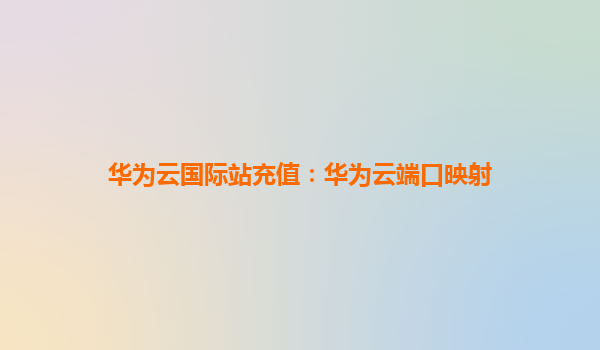 华为云国际站充值：华为云端口映射