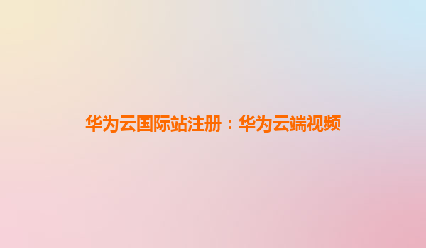 华为云国际站注册：华为云端视频