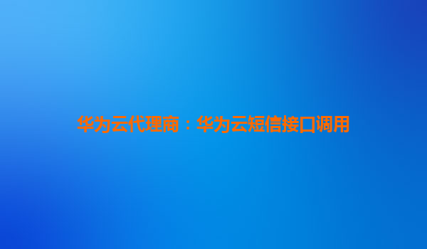华为云代理商：华为云短信接口调用