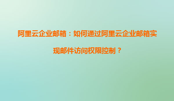 阿里云企业邮箱：如何通过阿里云企业邮箱实现邮件访问权限控制？