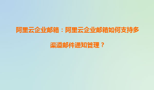 阿里云企业邮箱：阿里云企业邮箱如何支持多渠道邮件通知管理？