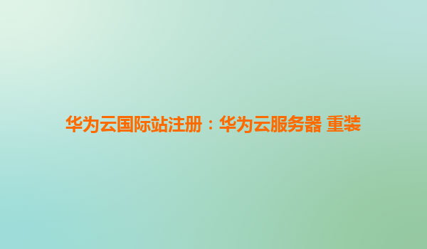 华为云国际站注册：华为云服务器 重装