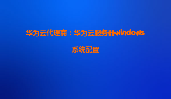 华为云代理商：华为云服务器windows系统配置