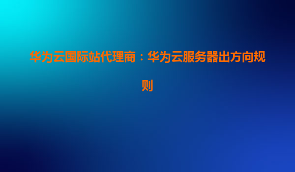 华为云国际站代理商：华为云服务器出方向规则