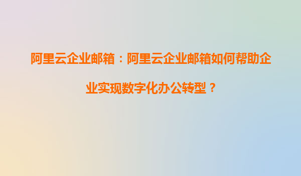 阿里云企业邮箱：阿里云企业邮箱如何帮助企业实现数字化办公转型？