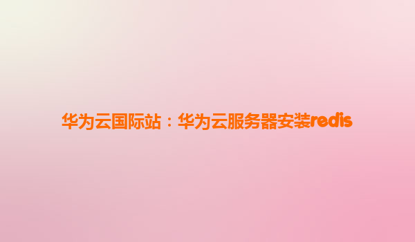 华为云国际站：华为云服务器安装redis