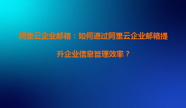 阿里云企业邮箱：如何通过阿里云企业邮箱提升企业信息管理效率？