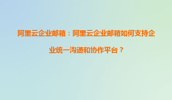 阿里云企业邮箱：阿里云企业邮箱如何支持企业统一沟通和协作平台？