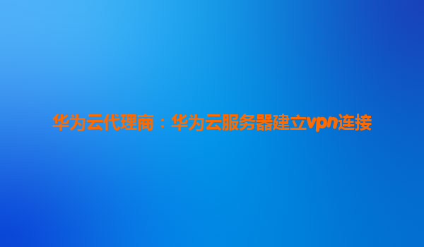 华为云代理商：华为云服务器建立vpn连接