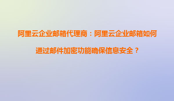 阿里云企业邮箱代理商：阿里云企业邮箱如何通过邮件加密功能确保信息安全？