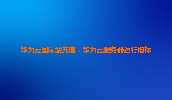 华为云国际站充值：华为云服务器运行指标