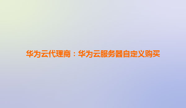 华为云代理商：华为云服务器自定义购买