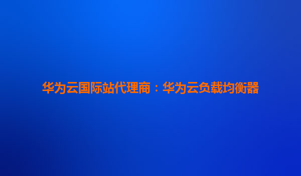华为云国际站代理商：华为云负载均衡器