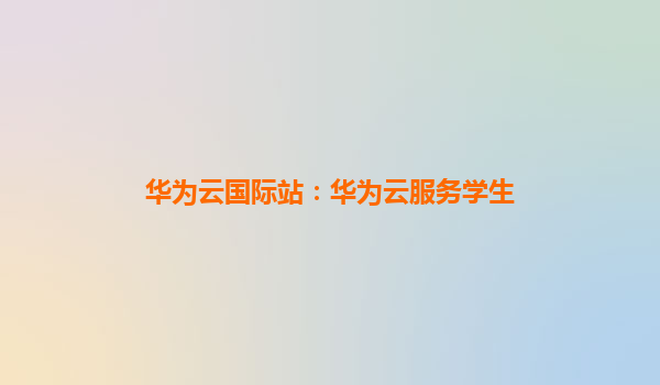 华为云国际站：华为云服务学生