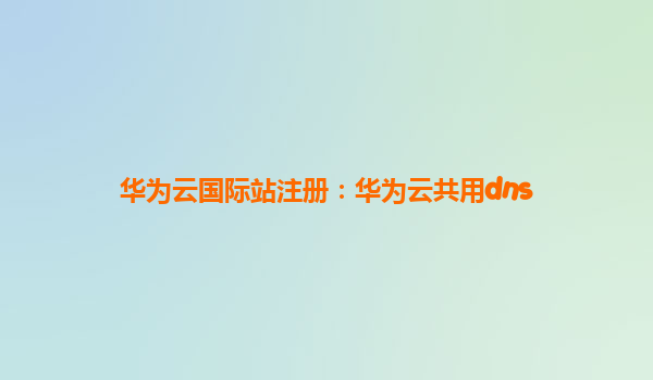 华为云国际站注册：华为云共用dns