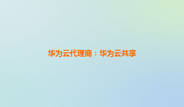 华为云代理商：华为云共享