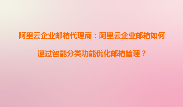 阿里云企业邮箱代理商：阿里云企业邮箱如何通过智能分类功能优化邮箱管理？