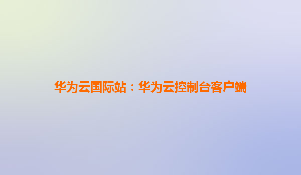 华为云国际站：华为云控制台客户端