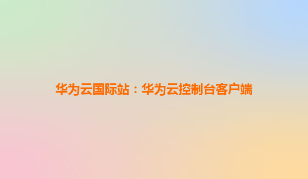 华为云国际站：华为云控制台客户端
