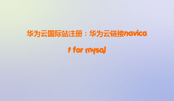 华为云国际站注册：华为云链接navicat for mysql