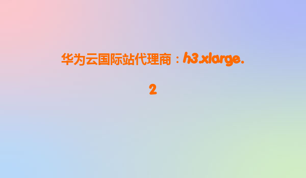 华为云国际站代理商：h3.xlarge.2