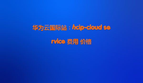 华为云国际站：hcip-cloud service 费用 价格