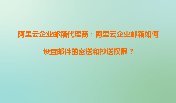 阿里云企业邮箱代理商：阿里云企业邮箱如何设置邮件的密送和抄送权限？