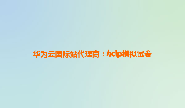 华为云国际站代理商：hcip模拟试卷