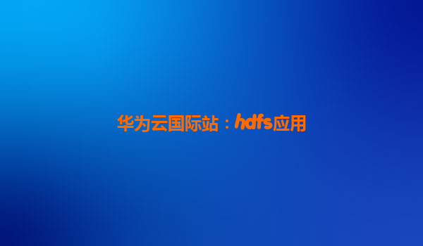 华为云国际站：hdfs应用
