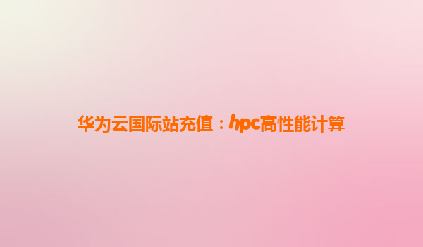 华为云国际站充值：hpc高性能计算
