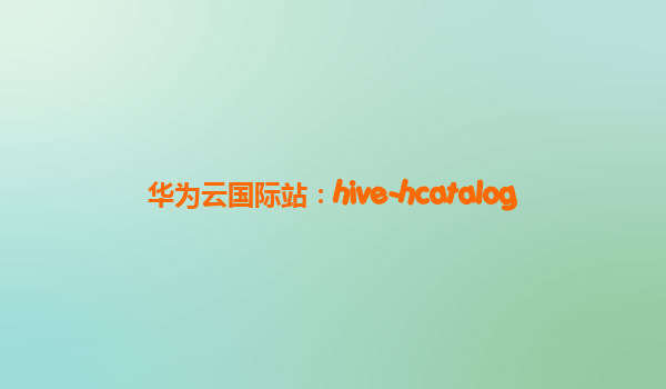 华为云国际站：hive-hcatalog