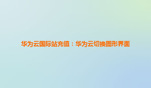 华为云国际站充值：华为云切换图形界面