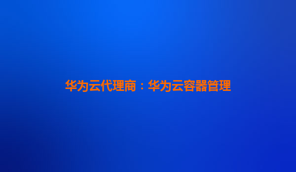 华为云代理商：华为云容器管理
