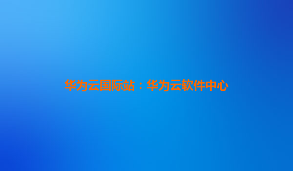 华为云国际站：华为云软件中心