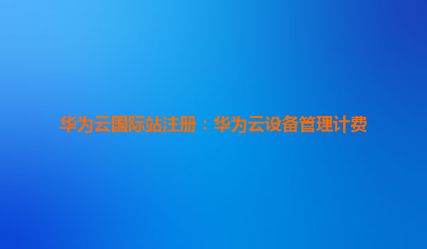 华为云国际站注册：华为云设备管理计费