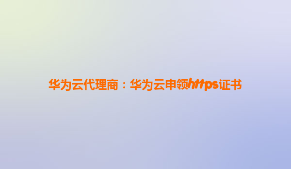 华为云代理商：华为云申领https证书