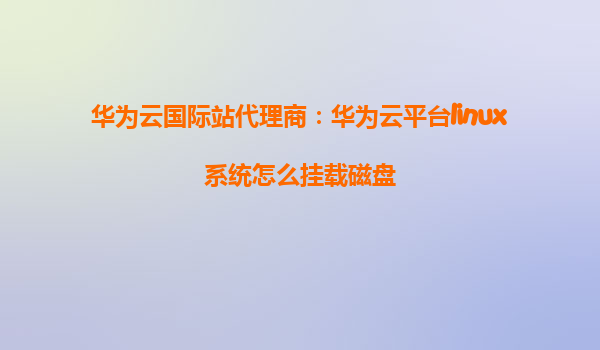 华为云国际站代理商：华为云平台linux系统怎么挂载磁盘