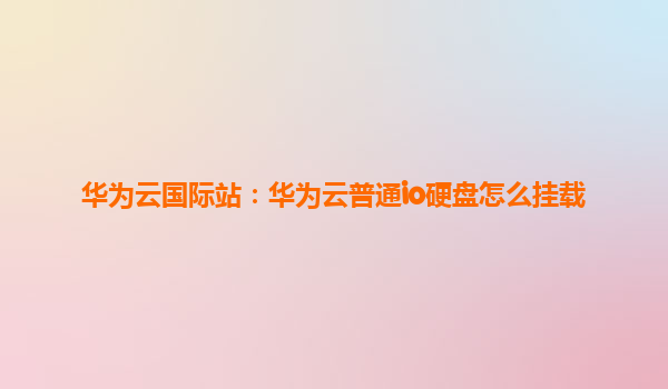 华为云国际站：华为云普通io硬盘怎么挂载