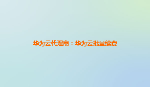 华为云代理商：华为云批量续费