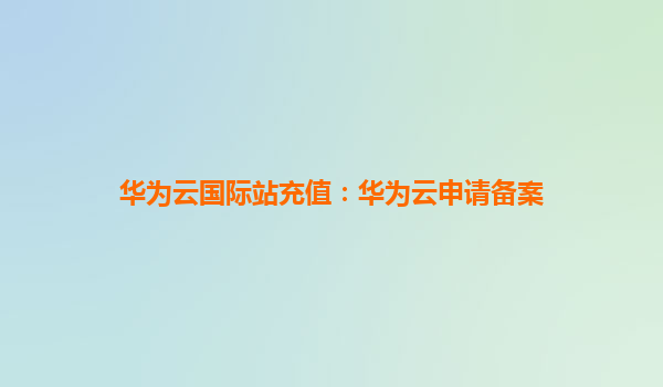 华为云国际站充值：华为云申请备案