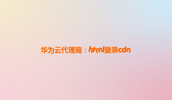 华为云代理商：html登录cdn