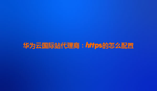 华为云国际站代理商：https的怎么配置