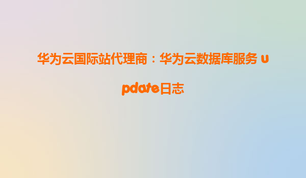 华为云国际站代理商：华为云数据库服务 update日志