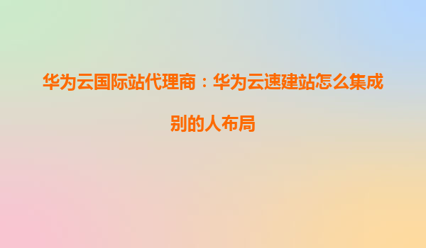 华为云国际站代理商：华为云速建站怎么集成别的人布局