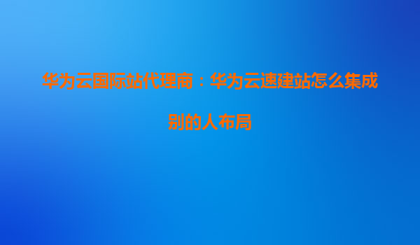 华为云国际站代理商：华为云速建站怎么集成别的人布局