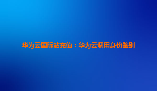 华为云国际站充值：华为云调用身份鉴别
