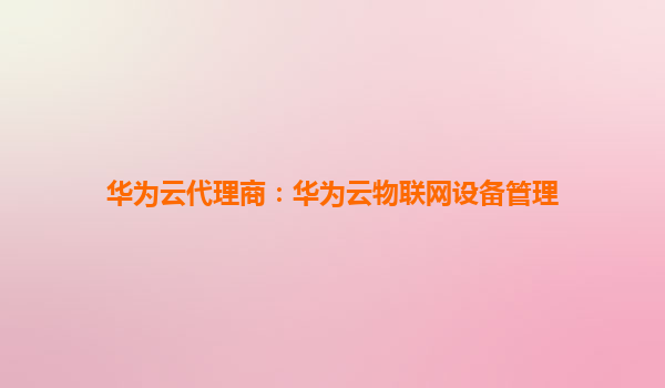 华为云代理商：华为云物联网设备管理