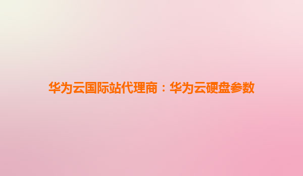 华为云国际站代理商：华为云硬盘参数
